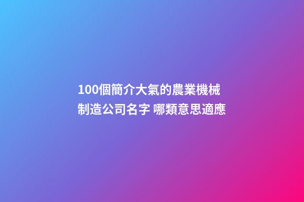100個簡介大氣的農業機械制造公司名字 哪類意思適應